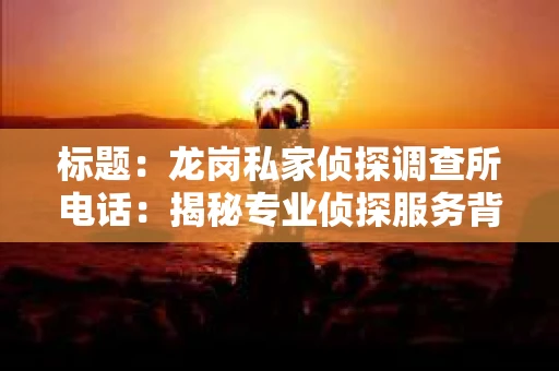 标题：龙岗私家侦探调查所电话：揭秘专业侦探服务背后的故事