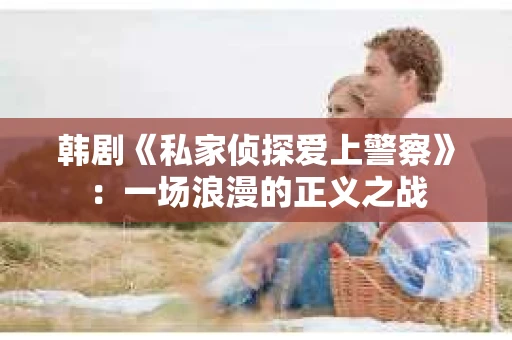 韩剧《私家侦探爱上警察》：一场浪漫的正义之战