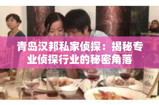 青岛汉邦私家侦探：揭秘专业侦探行业的秘密角落