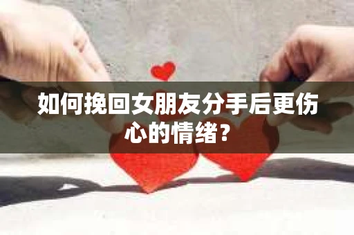 如何挽回女朋友分手后更伤心的情绪？