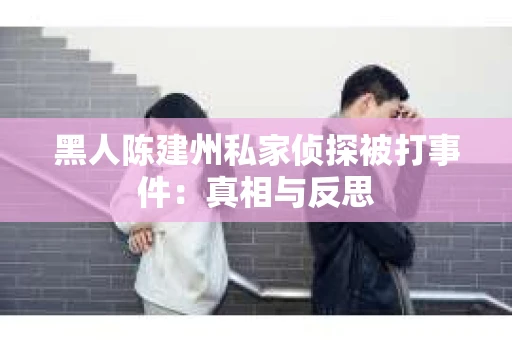 黑人陈建州私家侦探被打事件：真相与反思