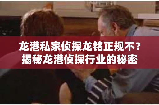 龙港私家侦探龙铭正规不？揭秘龙港侦探行业的秘密