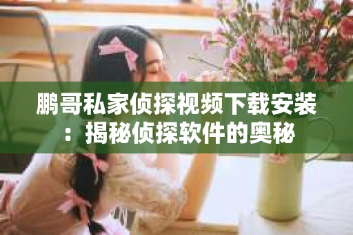 鹏哥私家侦探视频下载安装：揭秘侦探软件的奥秘