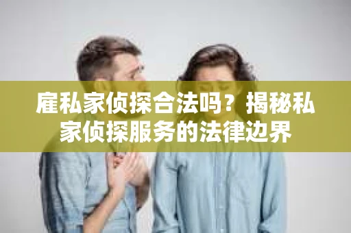 雇私家侦探合法吗？揭秘私家侦探服务的法律边界