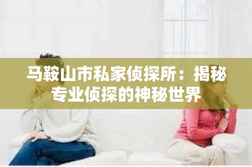 马鞍山市私家侦探所：揭秘专业侦探的神秘世界