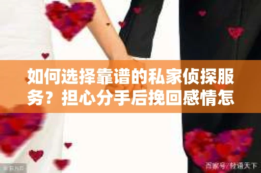 如何选择靠谱的私家侦探服务？担心分手后挽回感情怎么办？