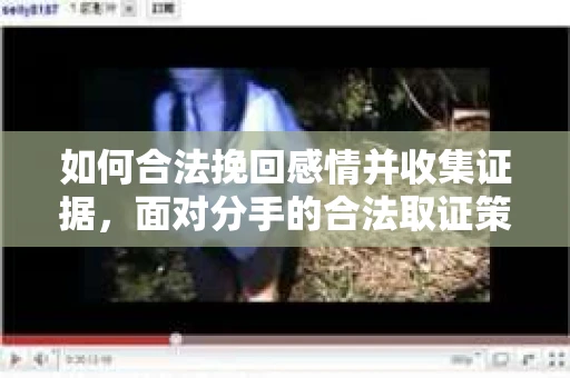 如何合法挽回感情并收集证据，面对分手的合法取证策略