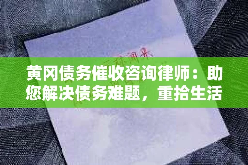 黄冈债务催收咨询律师：助您解决债务难题，重拾生活信心