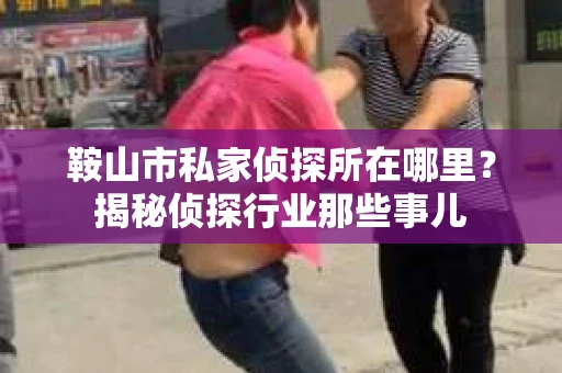 鞍山市私家侦探所在哪里？揭秘侦探行业那些事儿