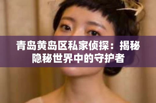 青岛黄岛区私家侦探：揭秘隐秘世界中的守护者