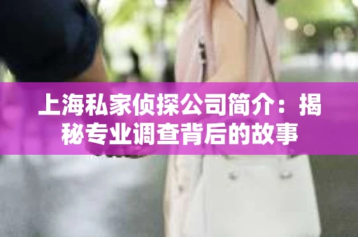 上海私家侦探公司简介：揭秘专业调查背后的故事