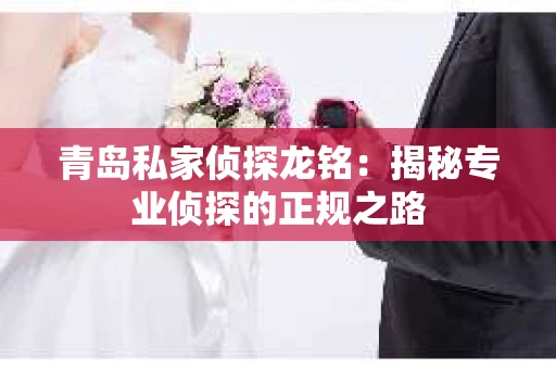 青岛私家侦探龙铭：揭秘专业侦探的正规之路