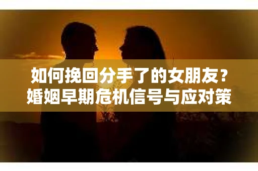 如何挽回分手了的女朋友？婚姻早期危机信号与应对策略