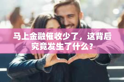 马上金融催收少了，这背后究竟发生了什么？