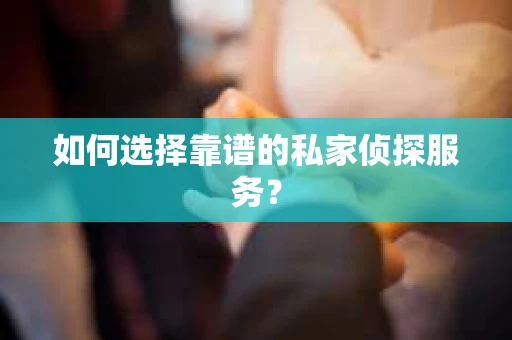如何选择靠谱的私家侦探服务？