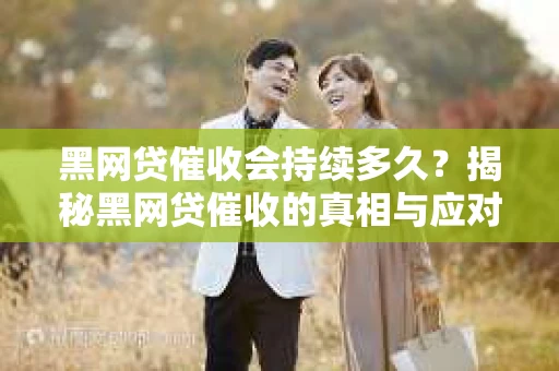 黑网贷催收会持续多久？揭秘黑网贷催收的真相与应对策略