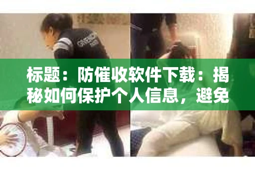 标题：防催收软件下载：揭秘如何保护个人信息，避免骚扰电话