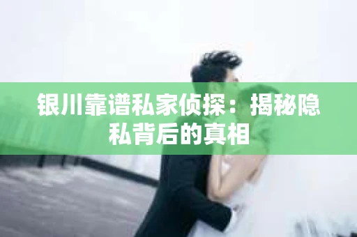 银川靠谱私家侦探：揭秘隐私背后的真相