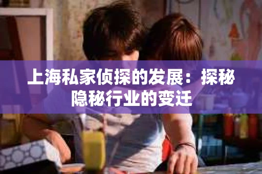 上海私家侦探的发展：探秘隐秘行业的变迁