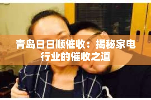 青岛日日顺催收：揭秘家电行业的催收之道