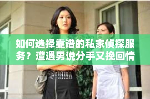 如何选择靠谱的私家侦探服务?遭遇男说分手又挽回情况怎么办? 如何选择靠谱的私家侦探服务?遭遇男说分手又挽回情况怎么办?