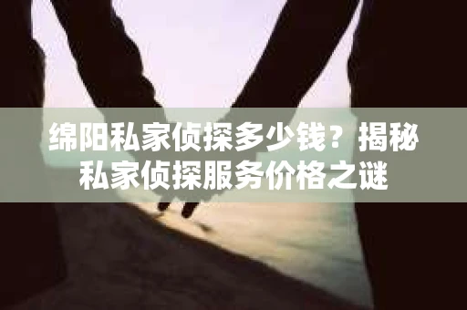绵阳私家侦探多少钱？揭秘私家侦探服务价格之谜