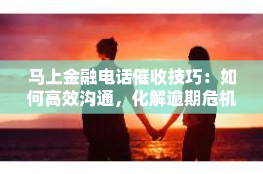 马上金融电话催收技巧：如何高效沟通，化解逾期危机