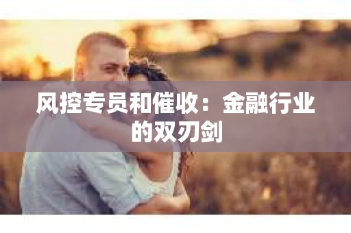风控专员和催收：金融行业的双刃剑