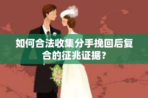 如何合法收集分手挽回后复合的征兆证据？