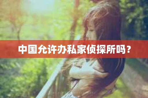 中国允许办私家侦探所吗？