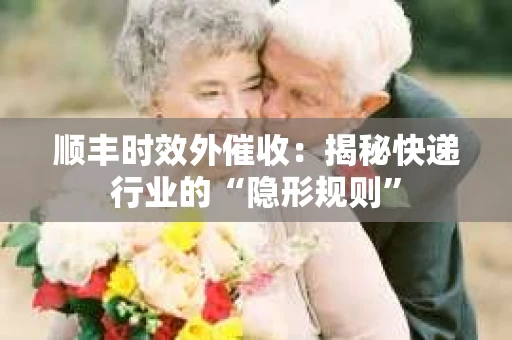 顺丰时效外催收：揭秘快递行业的“隐形规则”