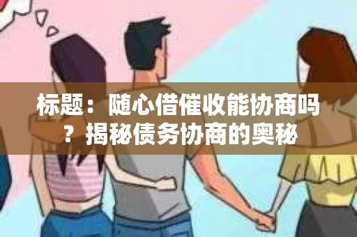 标题：随心借催收能协商吗？揭秘债务协商的奥秘