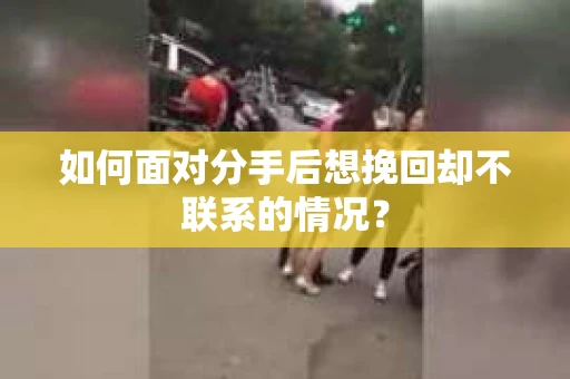 如何面对分手后想挽回却不联系的情况？
