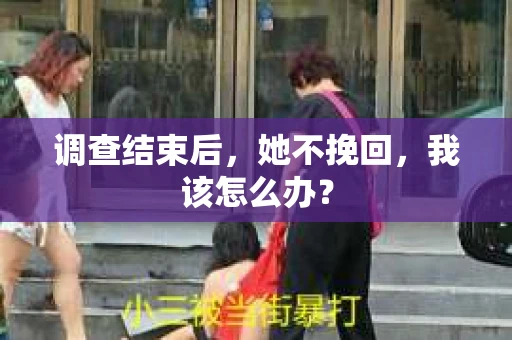 调查结束后，她不挽回，我该怎么办？