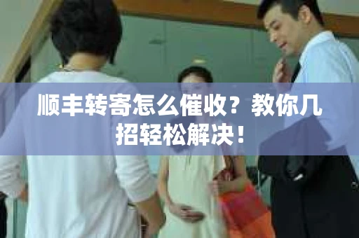 顺丰转寄怎么催收？教你几招轻松解决！