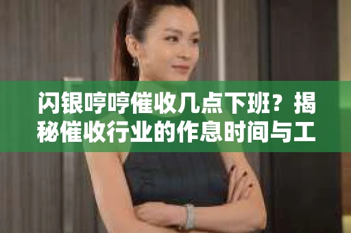 闪银哼哼催收几点下班？揭秘催收行业的作息时间与工作状态
