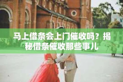 马上借条会上门催收吗？揭秘借条催收那些事儿