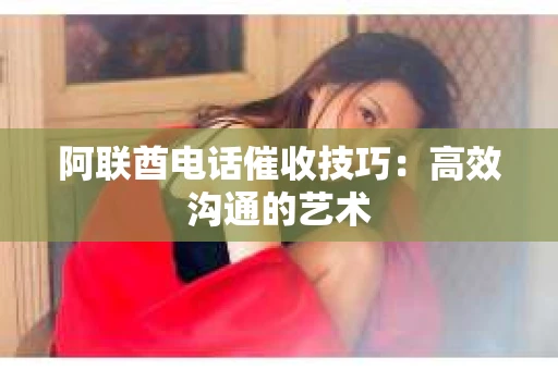 阿联酋电话催收技巧：高效沟通的艺术