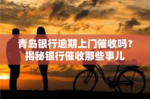 青岛银行逾期上门催收吗？揭秘银行催收那些事儿