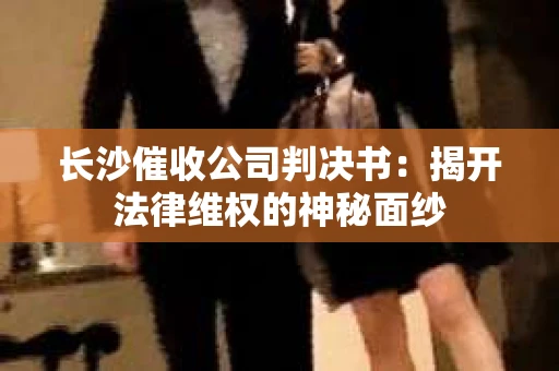长沙催收公司判决书：揭开法律维权的神秘面纱