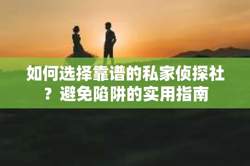 如何选择靠谱的私家侦探社?避免陷阱的实用指南 如何选择靠谱的私家侦探社?避免陷阱的实用指南