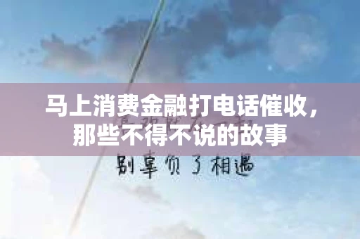 马上消费金融打电话催收，那些不得不说的故事