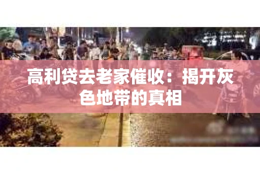 高利贷去老家催收：揭开灰色地带的真相