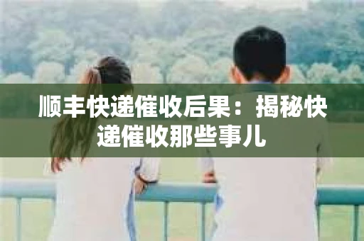 顺丰快递催收后果：揭秘快递催收那些事儿