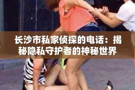 长沙市私家侦探的电话：揭秘隐私守护者的神秘世界