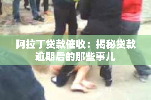 阿拉丁贷款催收：揭秘贷款逾期后的那些事儿