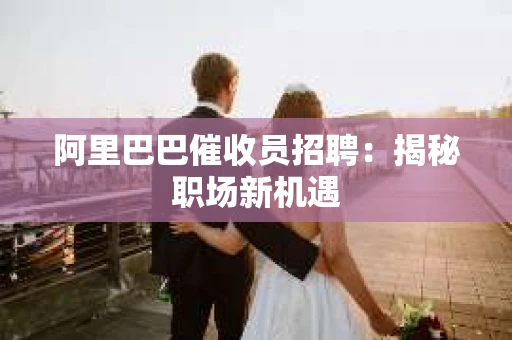 阿里巴巴催收员招聘：揭秘职场新机遇