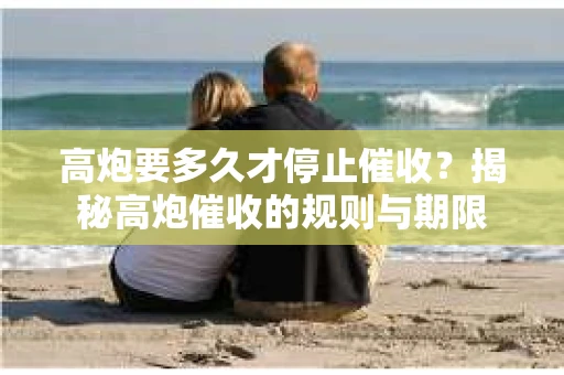 高炮要多久才停止催收？揭秘高炮催收的规则与期限