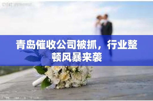 青岛催收公司被抓，行业整顿风暴来袭