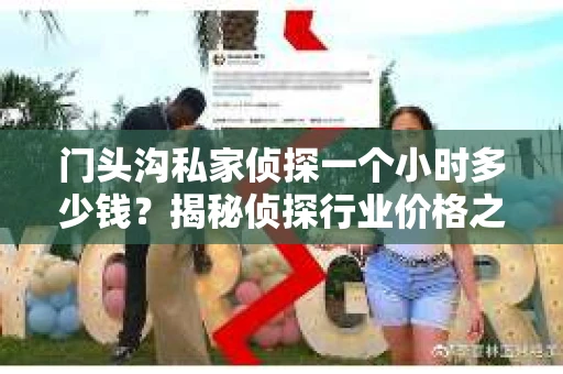 门头沟私家侦探一个小时多少钱？揭秘侦探行业价格之谜